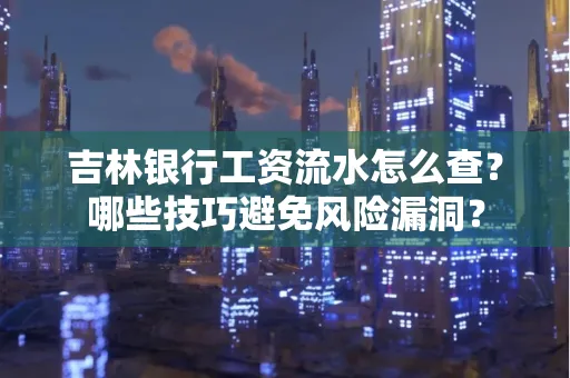 吉林银行工资流水怎么查?哪些技巧避免风险漏洞?