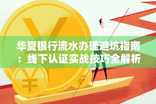 华夏银行流水办理避坑指南:线下认证实战技巧全解析
