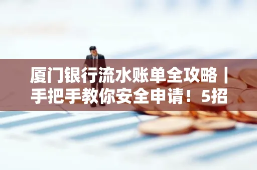厦门银行流水账单全攻略|手把手教你安全申请!5招识破假账单陷阱