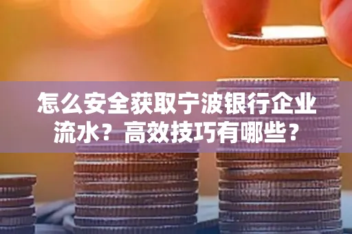 怎么安全获取宁波银行企业流水?高效技巧有哪些?