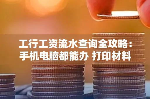 工行工资流水查询全攻略:手机电脑都能办 打印材料一次说清